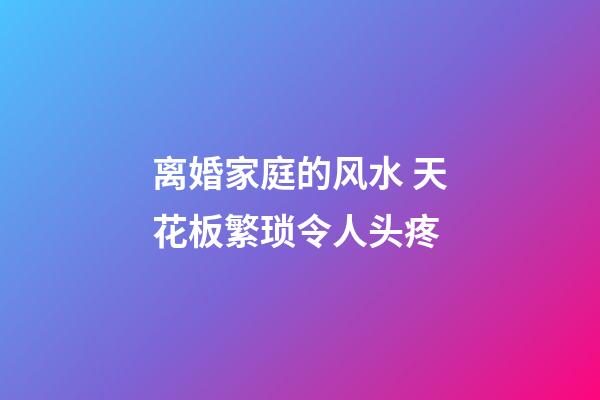 离婚家庭的风水 天花板繁琐令人头疼